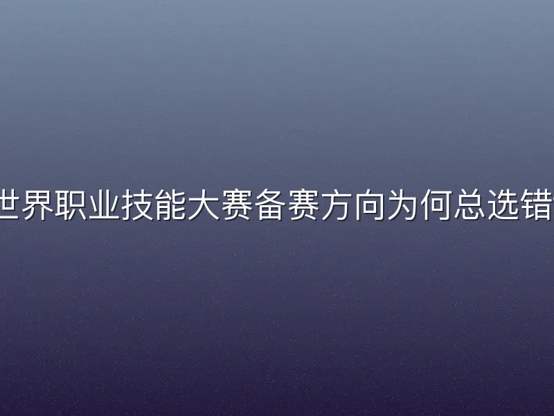 世界职业技能大赛备赛方向为何总选错？